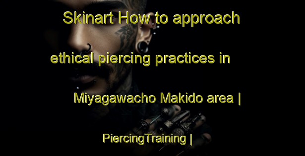 Skinart How to approach ethical piercing practices in Miyagawacho Makido area | PiercingTraining | PiercingClasses | SkinartTraining-Japan